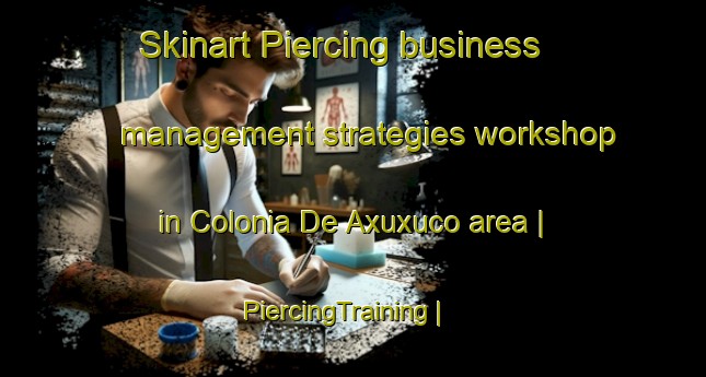 Skinart Piercing business management strategies workshop in Colonia De Axuxuco area | PiercingTraining | PiercingClasses | SkinartTraining-Mexico
